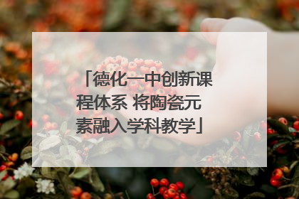 德化一中创新课程体系 将陶瓷元素融入学科教学