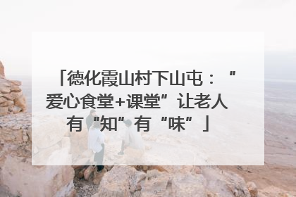德化霞山村下山屯：“爱心食堂+课堂”让老人有“知”有“味”
