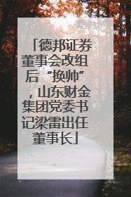 德邦证券董事会改组后“换帅”，山东财金集团党委书记梁雷出任董事长