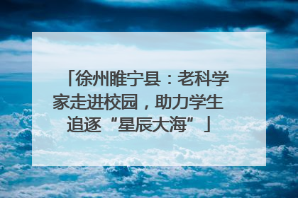徐州睢宁县：老科学家走进校园，助力学生追逐“星辰大海”