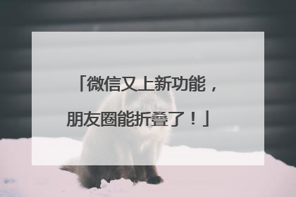 微信又上新功能，朋友圈能折叠了！