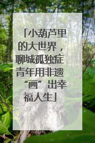 小葫芦里的大世界，聊城孤独症青年用非遗“画”出幸福人生