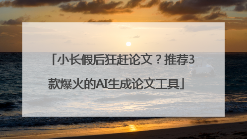 小长假后狂赶论文？推荐3款爆火的AI生成论文工具