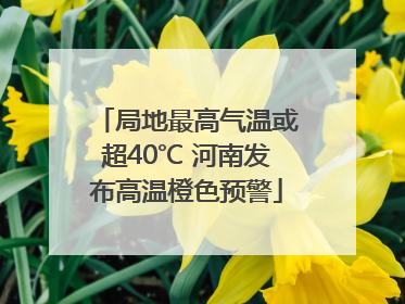 局地最高气温或超40℃ 河南发布高温橙色预警