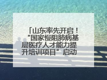 山东率先开启！“国家慢阻肺病基层医疗人才能力提升培训项目”启动会在济南召开