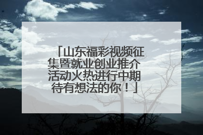 山东福彩视频征集暨就业创业推介活动火热进行中期待有想法的你！
