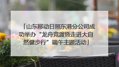 山东移动日照东港分公司成功举办“龙舟竞渡暨走进大自然健步行”端午主题活动