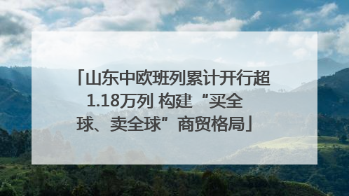 山东中欧班列累计开行超1.18万列 构建“买全球、卖全球”商贸格局