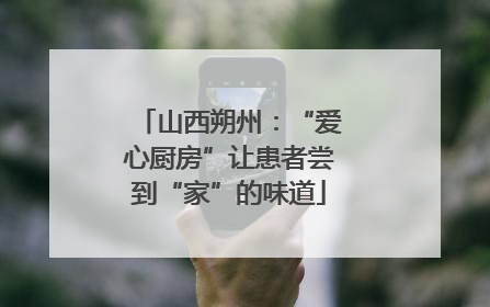 山西朔州：“爱心厨房”让患者尝到“家”的味道