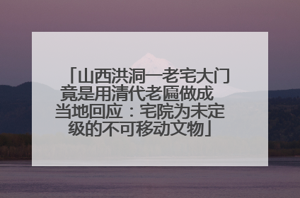 山西洪洞一老宅大门竟是用清代老匾做成 当地回应：宅院为未定级的不可移动文物