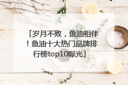 岁月不败，鱼油相伴！鱼油十大热门品牌排行榜top10曝光