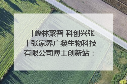 峰林聚智 科创兴张丨张家界广燊生物科技有限公司博士创新站:立足生态优势 激活“绿色宝藏”