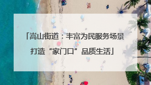 嵩山街道：丰富为民服务场景 打造“家门口”品质生活
