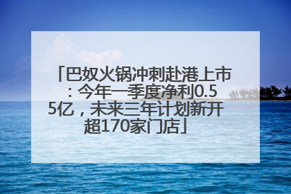 巴奴火锅冲刺赴港上市：今年一季度净利0.55亿，未来三年计划新开超170家门店