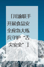 川渝联手开展食品安全应急大练兵守护“舌尖安全”
