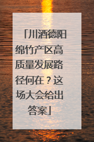 川酒德阳绵竹产区高质量发展路径何在？这场大会给出答案
