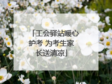 工会驿站暖心护考 为考生家长送清凉