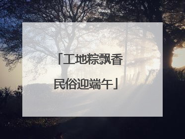 工地粽飘香 民俗迎端午