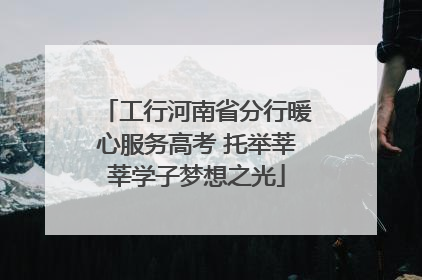 工行河南省分行暖心服务高考 托举莘莘学子梦想之光