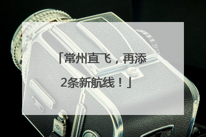 常州直飞，再添2条新航线！