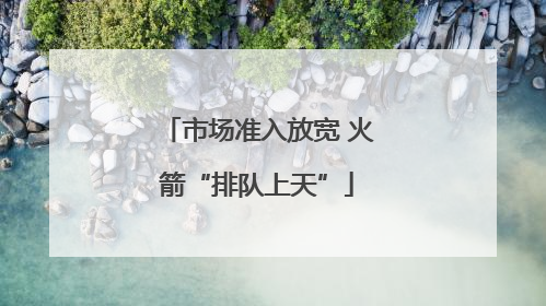 市场准入放宽 火箭“排队上天”
