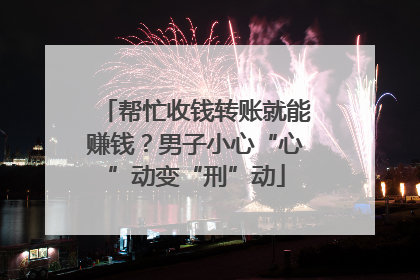 帮忙收钱转账就能赚钱？男子小心“心”动变“刑”动