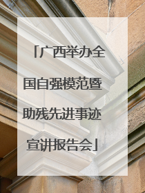 广西举办全国自强模范暨助残先进事迹宣讲报告会