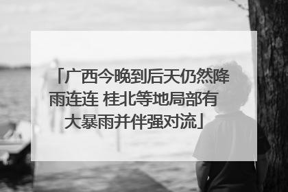 广西今晚到后天仍然降雨连连 桂北等地局部有大暴雨并伴强对流