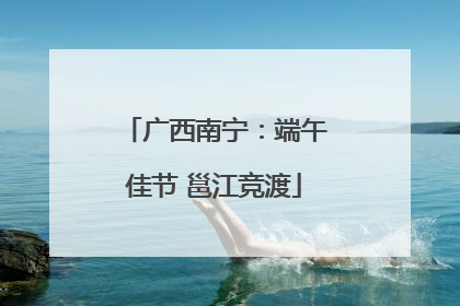 广西南宁：端午佳节 邕江竞渡
