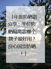 年度防晒霜分享：平价防晒隔离霜哪个牌子最好用？良心国货防晒！