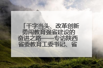 干字当头、改革创新 勇闯教育强省建设的奋进之路——专访陕西省委教育工委书记、省教育厅厅长王树声