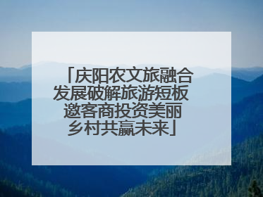 庆阳农文旅融合发展破解旅游短板 邀客商投资美丽乡村共赢未来