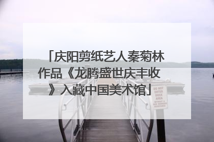 庆阳剪纸艺人秦菊林作品《龙腾盛世庆丰收》入藏中国美术馆