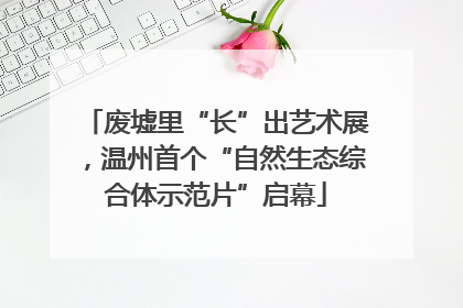 废墟里“长”出艺术展，温州首个“自然生态综合体示范片”启幕