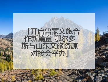 开启鲁蒙文旅合作新篇章 鄂尔多斯与山东文旅资源对接会举办