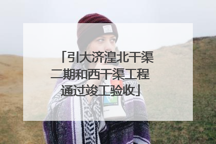 引大济湟北干渠二期和西干渠工程通过竣工验收