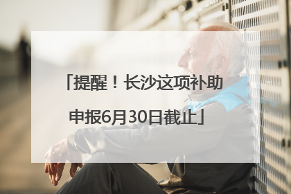 提醒！长沙这项补助申报6月30日截止