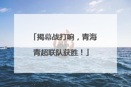 揭幕战打响，青海青超联队获胜！