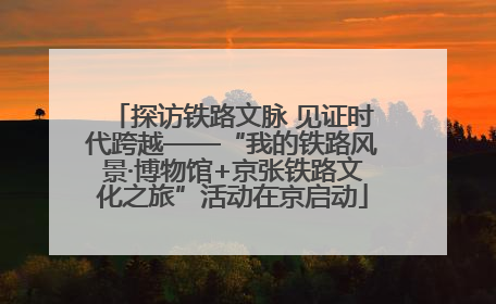 探访铁路文脉 见证时代跨越——“我的铁路风景·博物馆+京张铁路文化之旅”活动在京启动