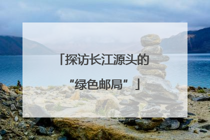 探访长江源头的“绿色邮局”