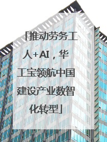 推动劳务工人+AI，华工宝领航中国建设产业数智化转型