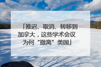 推迟、取消、转移到加拿大，这些学术会议为何“撤离”美国
