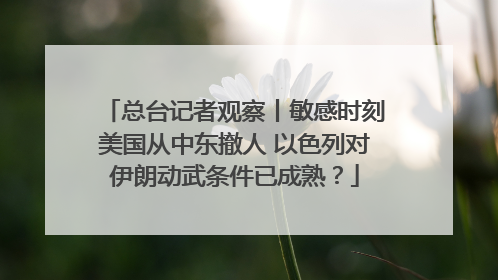 总台记者观察丨敏感时刻美国从中东撤人 以色列对伊朗动武条件已成熟？