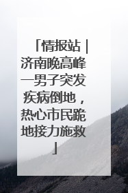 情报站｜济南晚高峰一男子突发疾病倒地，热心市民跪地接力施救