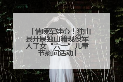 情暖军娃心！独山县开展独山籍现役军人子女“六一”儿童节慰问活动