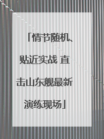 情节随机、贴近实战 直击山东舰最新演练现场