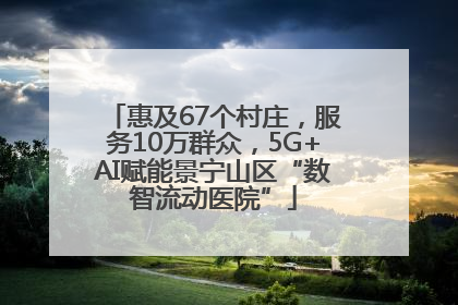 惠及67个村庄，服务10万群众，5G+AI赋能景宁山区“数智流动医院”