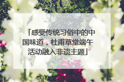 感受传统习俗中的中国味道，杜甫草堂端午活动融入非遗主题