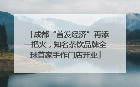 成都“首发经济”再添一把火，知名茶饮品牌全球首家手作门店开业