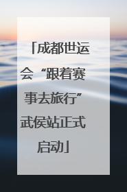 成都世运会“跟着赛事去旅行”武侯站正式启动